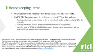 • This webinar will be recorded and made available at a later date.
• NASBA CPE Requirements: In order to receive CPE for this webinar:
• Participants must be connected to the session (both audio and presentation) for its
entirety.
• Participants must answer three questions/elements of engagement.
• One (1) hour of CPE in the field of Computer Software and Applications will be
granted if you meet these requirements
Housekeeping Items
Prerequisites: None | Advanced Preparation: None | Program Level: Basic | Delivery Method: Group Internet-Based
For information regarding our complaint policy, contact RKL’s HR department at 717.394.5666.
RKL LLP is registered with the National Association of State Boards of Accountancy (NASBA) as a sponsor of continuing
professional education on the National Registry of CPE Sponsors. State boards of accountancy have the final authority
on the acceptance of individual courses for CPE credit. Complaints regarding registered sponsors may be submitted to
the National Registry of CPE Sponsors through its website: www.nasbaregistry.org.
 