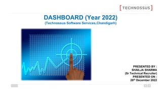 DASHBOARD (Year 2022)
(Technossus Software Services,Chandigarh)
PRESENTED BY :
SHAILJA SHARMA
(Sr Technical Recruiter)
PRESENTED ON :
26th December 2022
 