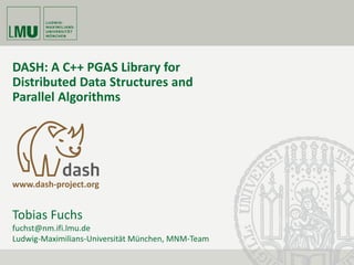 DASH: A C++ PGAS Library for
Distributed Data Structures and
Parallel Algorithms
www.dash-project.org
Tobias Fuchs
fuchst@nm.ifi.lmu.de
Ludwig-Maximilians-Universität München, MNM-Team
 
