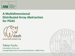 A Multidimensional
Distributed Array Abstraction
for PGAS
www.dash-project.org
Tobias Fuchs
fuchst@nm.ifi.lmu.de
Ludwig-Maximilians-Universität München, MNM-Team
 