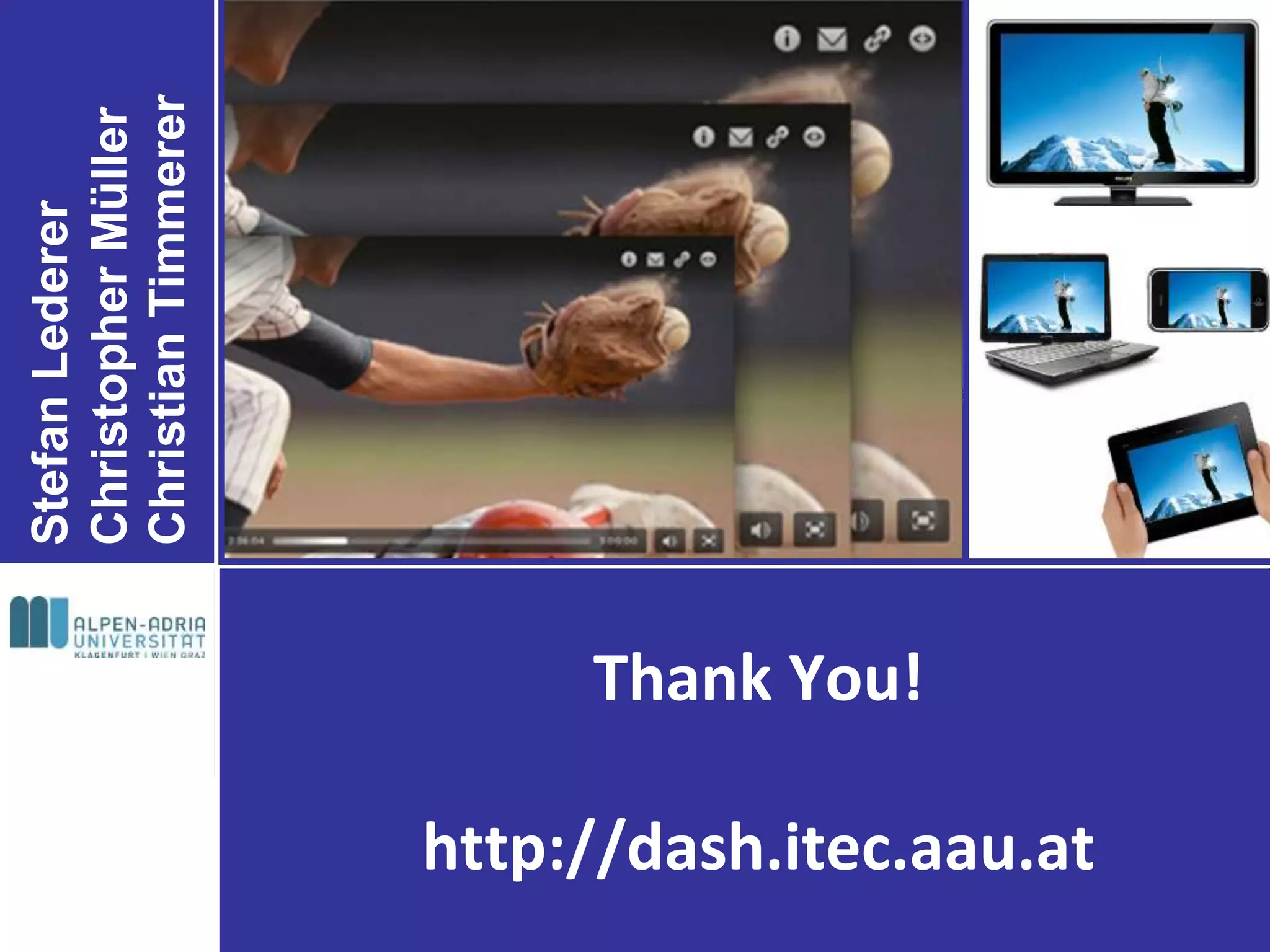 Stefan Lederer
                                       Christopher Müller
                                       Christian Timmerer




                          Thank You!

http://dash.itec.aau.at
 