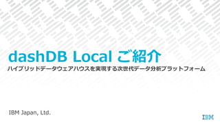 IBM Japan, Ltd.
dashDB Local ご紹介
ハイブリッドデータウェアハウスを実現する次世代データ分析プラットフォーム
 