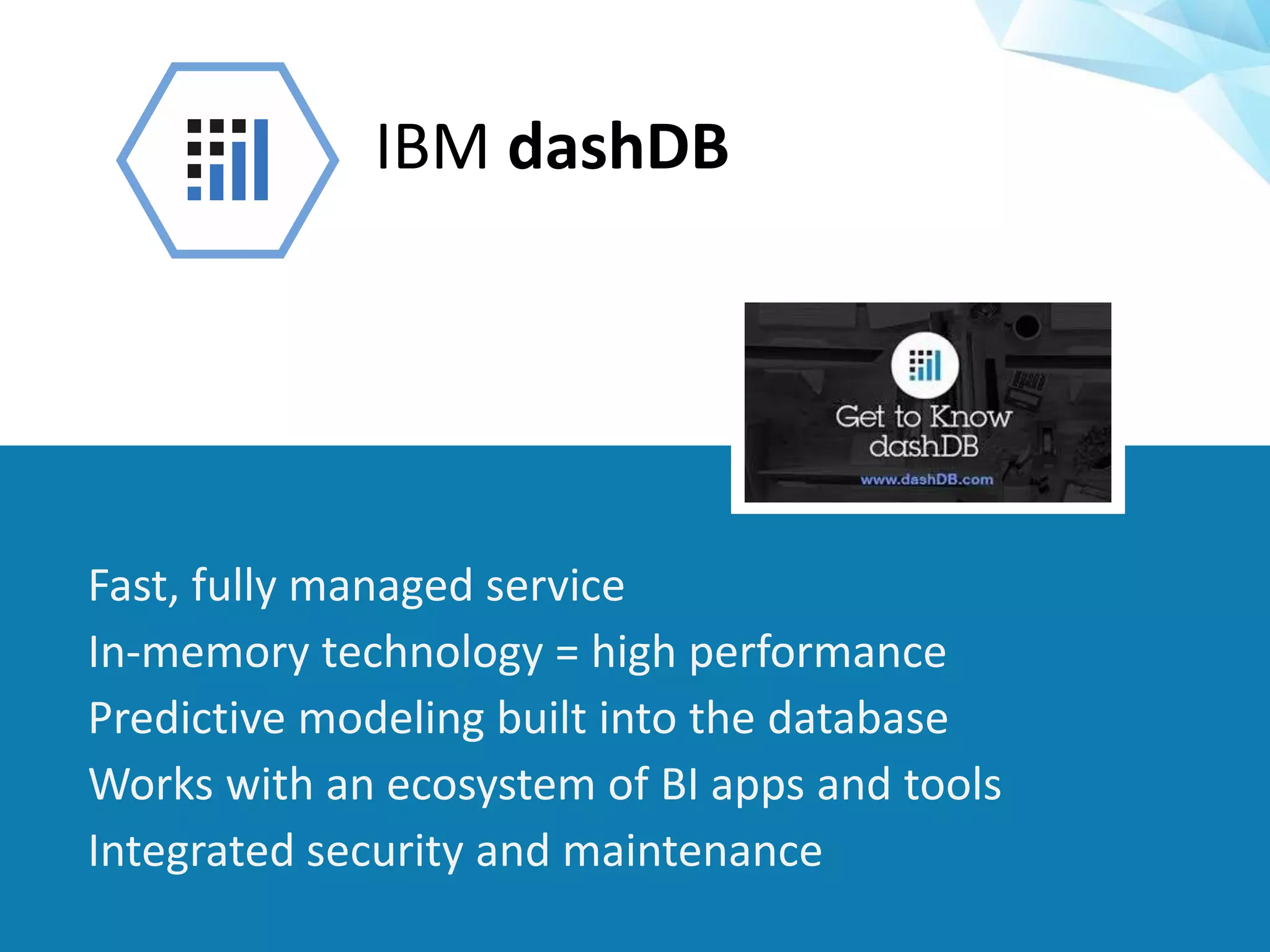 ©2015 IBM Corporation
IBM dashDB
Fast, fully managed service
In-memory technology = high performance
Predictive modeling built into the database
Works with an ecosystem of BI apps and tools
Integrated security and maintenance
 