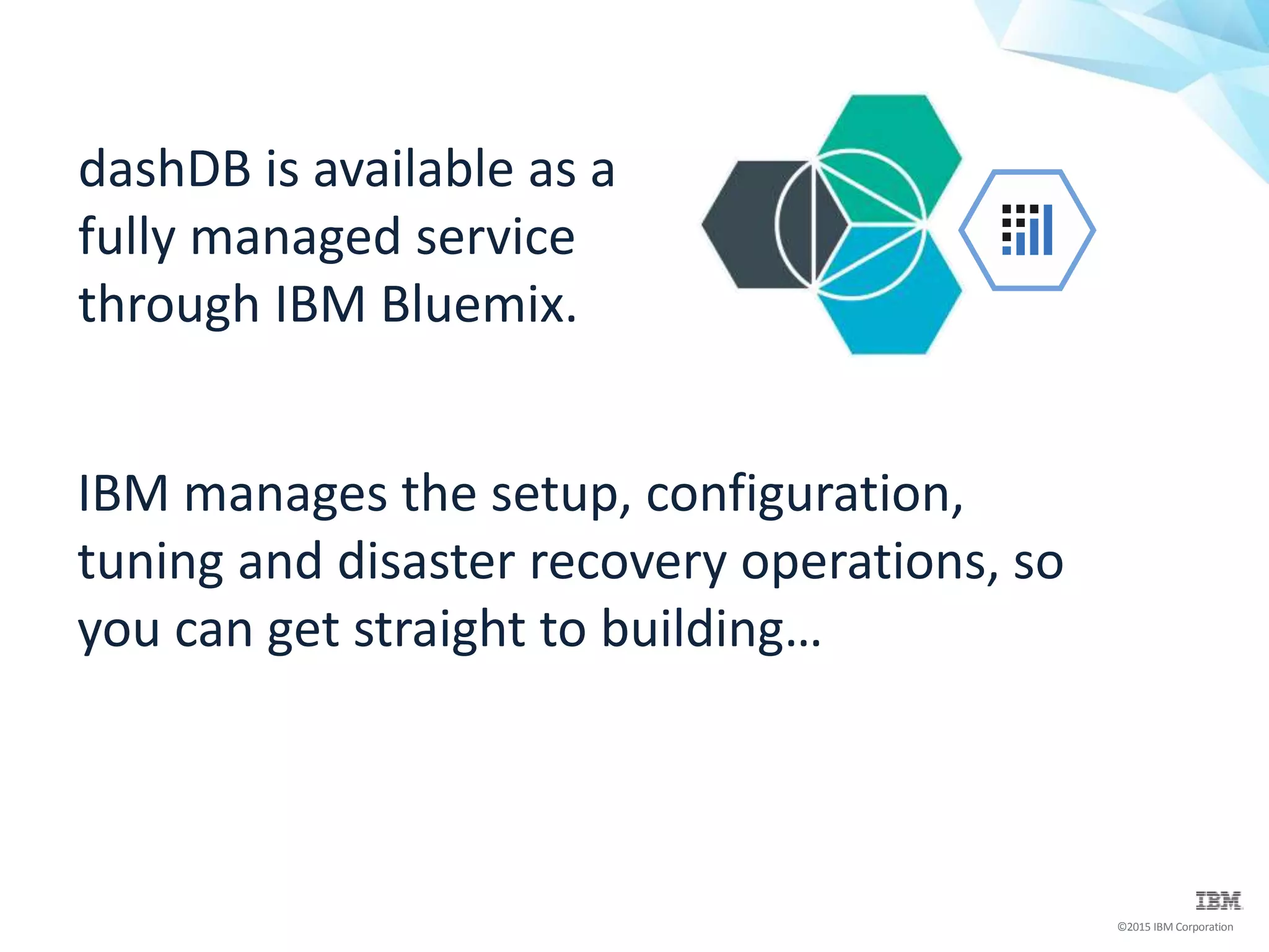 ©2015 IBM Corporation
dashDB is available as a
fully managed service
through IBM Bluemix.
IBM manages the setup, configuration,
tuning and disaster recovery operations, so
you can get straight to building…
 