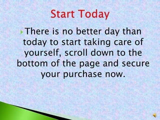  There is no better day than
today to start taking care of
yourself, scroll down to the
bottom of the page and secure
your purchase now.
 