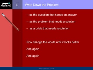 www.dashdot.co.uk
1. Write Down the Problem
– as the question that needs an answer
– as the problem that needs a solution
– as a crisis that needs resolution
Now change the words until it looks better
And again
And again
 