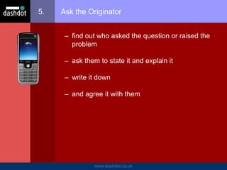www.dashdot.co.uk
5. Ask the Originator
– find out who asked the question or raised the
problem
– ask them to state it and explain it
– write it down
– and agree it with them
 