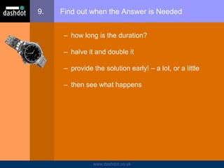 www.dashdot.co.uk
9. Find out when the Answer is Needed
– how long is the duration?
– halve it and double it
– provide the solution early! – a lot, or a little
– then see what happens
 