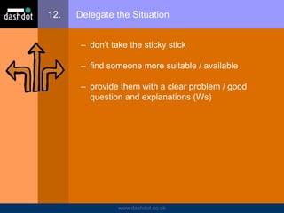 www.dashdot.co.uk
12. Delegate the Situation
– don’t take the sticky stick
– find someone more suitable / available
– provide them with a clear problem / good
question and explanations (Ws)
 
