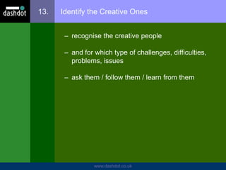 www.dashdot.co.uk
13. Identify the Creative Ones
– recognise the creative people
– and for which type of challenges, difficulties,
problems, issues
– ask them / follow them / learn from them
 