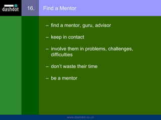 www.dashdot.co.uk
16. Find a Mentor
– find a mentor, guru, advisor
– keep in contact
– involve them in problems, challenges,
difficulties
– don’t waste their time
– be a mentor
 