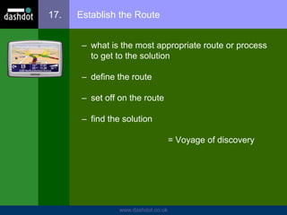 www.dashdot.co.uk
17. Establish the Route
– what is the most appropriate route or process
to get to the solution
– define the route
– set off on the route
– find the solution
= Voyage of discovery
 