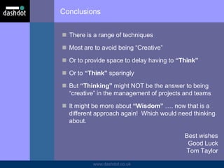 www.dashdot.co.uk
Conclusions
 There is a range of techniques
 Most are to avoid being “Creative”
 Or to provide space to delay having to “Think”
 Or to “Think” sparingly
 But “Thinking” might NOT be the answer to being
“creative” in the management of projects and teams
 It might be more about “Wisdom” …. now that is a
different approach again! Which would need thinking
about.
Best wishes
Good Luck
Tom Taylor
 