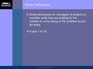 www.dashdot.co.uk
Some Techniques
 Some techniques for managers of projects to
consider while they are waiting for the
solution to come along or the problem to just
go away.
 0 plus 1 to 18
 