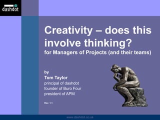 www.dashdot.co.uk
by
Tom Taylor
principal of dashdot
founder of Buro Four
president of APM
Rev. 1.1
Creativity – does this
involve thinking?
for Managers of Projects (and their teams)
 