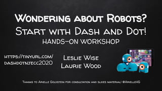 Wondering about Robots?
Start with Dash and Dot!
HANDS-ON WORKSHOP
Leslie Wise
Laurie Wood
Thanks to Arielle Goldstein for consultation and slides material! @ArielleHG
https://tinyurl.com/
dashdotnjecc2020
 