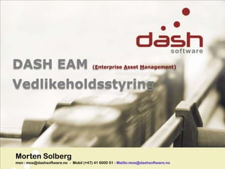DASH EAM (Enterprise AssetManagement) Vedlikeholdsstyring Morten Solbergmsn : mos@dashsoftware.no  -  Mobil (+47) 41 6000 51 - Mailto:mos@dashsoftware.no 