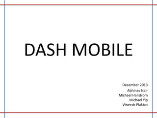 DASH MOBILE
December 2013
Abhinav Nair
Michael Hallstrom
Michael Yip
Vineesh Plakkot

 