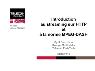 Cyril Concolato
Introduction
au streaming sur HTTP
et
à la norme MPEG-DASH
Cyril Concolato
Groupe Multimédia
Telecom ParisTech
01/10/2013
 