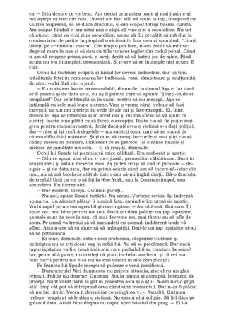 ea. ― Ştiu despre ce vorbesc. Am trecut prin astea toate şi mai înainte şi 
mă aştept să trec din nou. Uneori am fost silit să spun la toţi, începând cu 
Curtea Supremă, să se ducă dracului, şi-am scăpat totuşi basma curată. 
Am scăpat fiindcă n-am uitat nici o clipă că vine o zi a socotelilor. Nu uit 
că atunci când va veni ziua socotelilor, vreau să fiu pregătit să mă duc la 
comisariatul de poliţie împingând o victimă în faţa mea şi spunând: "Uitaţi, 
băieţi, pe criminalul vostru". Cât timp o pot face, n-am decât să-mi duc 
degetul mare la nas şi să dau cu tifla tuturor legilor din codul penal. Când 
n-am să reuşesc prima oară, n-aveţi decât să vă bateţi joc de mine. Până 
acum nu s-a întâmplat, deocamdată. Şi n-are să se întâmple nici acum. E 
clar.O 
chii lui Gutman sclipiră şi luciul lor deveni îndoielnic, dar îşi ţinu 
trăsăturile feţei în nemişcarea lor bulboasă, roză, zâmbitoare şi mulţumită 
de sine; vorbi fără nici o jenă: 
― E un sistem foarte recomandabil, domnule, la dracu! Aşa e! Iar dacă 
ar fi practic şi de data asta, eu aş fi primul care să spună: "Ţineţi-vă de el 
neapărat!" Dar se întâmplă ca în cazul nostru să nu meargă. Aşa se 
întâmplă cu cele mai bune sisteme. Vine o vreme când trebuie să faci 
excepţii, iar un om înţelept îşi vede de ale lui şi face excepţii. Ei, bine, 
domnule, aşa se întâmplă şi în acest caz şi nu mă sfiesc să vă spun că 
sunteţi foarte bine plătit ca să faceţi o excepţie. Poate c-o să fie puţin mai 
greu pentru dumneavoastră, decât dacă aţi avea o victimă s-o daţi poliţiei, 
dar ― râse şi îşi resfiră degetele ― nu sunteţi omul care să se teamă de 
câteva dificultăţi mărunte. Ştiţi cum să trataţi lucrurile şi mai ştiţi c-o să 
cădeţi mereu în picioare, indiferent ce se petrece. Îşi strânse buzele şi 
închise pe jumătate un ochi. ― O să reuşiţi, domnule. 
Ochii lui Spade îşi pierduseră orice căldură. Era mohorât şi apatic. 
― Ştiu ce spun, zise el cu o voce joasă, premeditat răbdătoare. Sunt în 
oraşul meu şi asta e meseria mea. Aş putea reuşi să cad în picioare ― de-sigur 
― şi de data asta, dar cu prima ocazie când am să încerc să-i duc din 
nou, au să mă blocheze atât de iute c-am să-mi înghit dinţii. Dă-o dracului 
de treabă! Unii ca voi o să fiţi la New York, sau la Constantinopol, sau 
altundeva. Eu lucrez aici. 
― Dar evident, începu Gutman puteţi... 
― Nu pot, spuse Spade hotărât. Nu vreau. Vorbesc serios. Îşi îndreptă 
spinarea. Un zâmbet plăcut îi lumină faţa, gonind orice urmă de apatie. 
Vorbi rapid pe un ton agreabil şi convingător: ― Ascultă-mă, Gutman. Îţi 
spun ce-i mai bine pentru noi toţi. Dacă nu dăm poliţiei un ţap ispăşitor, 
şansele sunt de zece la unu că mai devreme sau mai târziu au să afle de 
şoim. Pe urmă va trebui să vă ascundeţi cu şoimul, indiferent unde vă 
aflaţi. Asta n-are să vă ajute să vă îmbogăţiţi. Daţi-le un ţap ispăşitor şi-au 
să se potolească. 
― Ei bine, domnule, asta e deci problema, răspunse Gutman şi 
neliniştea nu se citi decât vag în ochii lui. Au să se potolească. Dar dacă 
ţapul ispăşitor va fi o nouă indicaţie care probabil îi va conduce la şoim? 
Iar, pe de altă parte, nu credeţi că şi-au încheiat ancheta, şi că cel mai 
bun lucru pentru noi e să nu ne mai vârâm în alte complicaţii? 
Pe fruntea lui Spade începu să pulseze o venă ramificată. 
― Dumnezeule! Nici dumneata nu pricepi situaţia, zise el cu un glas 
reţinut. Poliţia nu doarme, Gutman. Stă la pândă şi aşteaptă. Încearcă să 
pricepi. Sunt vârât până la gât în povestea asta şi o ştiu. N-am nici o grijă 
atât timp cât pot să întreprind ceva când vine momentul. Dar n-ar fi plăcut 
să nu fac nimic. Vocea îi deveni iar convingătoare. ― Ascultă, Gutman, 
trebuie neapărat să le dăm o victimă. Nu există altă soluţie. Să li-l dăm pe 
golanul ăsta. Arătă bine dispus cu capul spre băiatul din prag. ― El i-a 
 