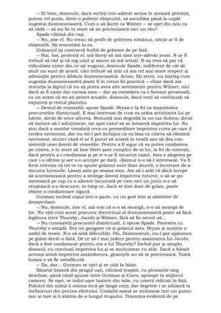 ― Ei bine, domnule, dacă vorbiţi într-adevăr serios în această privinţă, 
putem cel puţin, dintr-o politeţe obişnuită, să ascultăm până la capăt 
sugestia dumneavoastră. Cum o să faceţi ca Wilmer ― se opri din nou ca 
să râdă ― să nu fie în stare să ne pricinuiască nici un rău? 
Spade clătină din cap. 
― Nu, zise el. Nu vreau să profit de politeţea nimănui, oricât ar fi de 
obişnuită. Să renunţăm la ea. 
Grăsanul îşi contractă bulbii de grăsime de pe faţă. 
― Hai, hai, protestă el, mă faceţi să mă simt într-adevăr jenat. N-ar fi 
trebuit să râd şi vă rog umil şi sincer să mă iertaţi. N-aş vrea să par că 
ridiculizez nimic din ce-aţi sugerat, domnule Spade, indiferent de cât de 
mult nu sunt de acord, căci trebuie să ştiţi că am cel mai mare respect şi 
admiraţie pentru dibăcia dumneavoastră. Acum, fiţi atent, nu înţeleg cum 
sugestia dumneavoastră poate fi în vreun fel practică ― chiar dacă am 
renunţa la faptul că nu aş putea avea alte sentimente pentru Wilmer, nici 
dacă ar fi came din carnea mea ― dar aş considera ca o favoare personală, 
ca un semn că mi-aţi primit scuzele, domnule, dacă vreţi să continuaţi să 
expuneţi şi restul planului. 
― Destul de rezonabil, spuse Spade. Bryan e la fel ca majoritatea 
procurorilor districtuali. E mai interesat de cum va arăta activitatea lui pe 
hârtie, decât de orice altceva. Renunţă mai degrabă la un caz dubios, decât 
să încerce să-l soluţioneze, iar apoi cazul să se întoarcă împotriva lui. Nu 
ştiu dacă a montat vreodată ceva cu premeditare împotriva cuiva pe care îl 
credea nevinovat, dar nu mi-l pot închipui că va lăsa ca cineva să rămână 
nevinovat, atunci când el ar fi putut să scoată la iveală sau să dea con-sistenţă 
unei dovezi de vinovăţie. Pentru a fi sigur că va putea condamna 
pe cineva, e în stare să lase liberi şase complici de-ai lui, la fel de vinovaţi, 
dacă pentru a-i condamna şi pe ei s-ar fi încurcat cazul. Asta e alegerea pe 
care i-o oferim şi are s-o accepte pe dată. «Şoimul n-o să-l intereseze. Va fi 
ferm convins că tot ce va spune golanul sunt doar aiureli, o încercare de-a 
încurca lucrurile. Lăsaţi asta pe seama mea. Am să-i arăt că dacă începe 
să scormonească pentru a strânge dovezi împotriva tuturor, o să se po-menească 
pe cap cu o afacere încurcată pe care nici un juriu n-o să 
reuşească s-o descurce, în timp ce, dacă se ţine doar de golan, poate 
obţine o condamnare sigură. 
Gutman înclină capul într-o parte, cu un gest lent şi zâmbitor de 
dezaprobare. 
― Nu, domnule, zise el, mă tem că n-o să meargă, n-o să meargă de 
loc. Nu văd cum acest procuror districtual al dumneavoastră poate să facă 
legătura între Thursby, Jacobi şi Wilmer, fără să fie nevoit să... 
― Nu cunoaşteţi procurorii districtuali, îi spuse Spade. Povestea cu 
Thursby e simplă. Era un gangster ca şi golanul ăsta. Bryan şi susţine o 
astfel de teorie. N-o să aibă dificultăţi. Păi, Dumnezeule, nu-l pot spânzura 
pe golan decât o dată. De ce să-l mai judece pentru asasinarea lui Jacobi, 
dacă a fost condamnat pentru cea a lui Thursby? Închid pur şi simplu 
dosarul, cu concluzii împotriva lui şi se mulţumesc cu atât. Dacă a folosit 
aceeaşi armă împotriva amândorura, gloanţele au să se potrivească. Toată 
lumea o să fie satisfăcută. 
― Da, dar... Gutman se opri şi se uită la băiat. 
Băiatul înaintă din pragul uşii, călcând ţeapăn, cu picioarele larg 
deschise, până când ajunse între Gutman şi Cairo, aproape în mijlocul 
camerei. Se opri, se îndoi uşor înainte din talie, cu umerii ridicaţi în faţă. 
Pistolul din mână îi atârna încă pe lângă corp, dar degetele i se albiseră la 
încheieturi din pricina efortului. Cealaltă mână se strânsese într-un pumn 
mic şi tare şi îi atârna de-a lungul trupului. Tinereţea evidentă de pe 
 