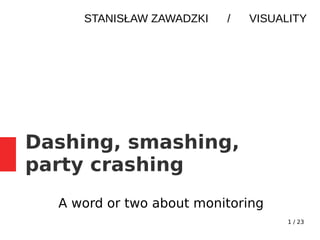 1 / 23
Dashing, smashing,
party crashing
A word or two about monitoring
STANISŁAW ZAWADZKI / VISUALITY
 