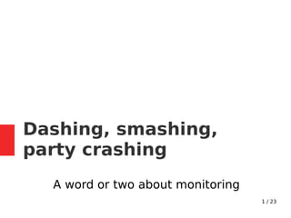1 / 23
Dashing, smashing,
party crashing
A word or two about monitoring
 