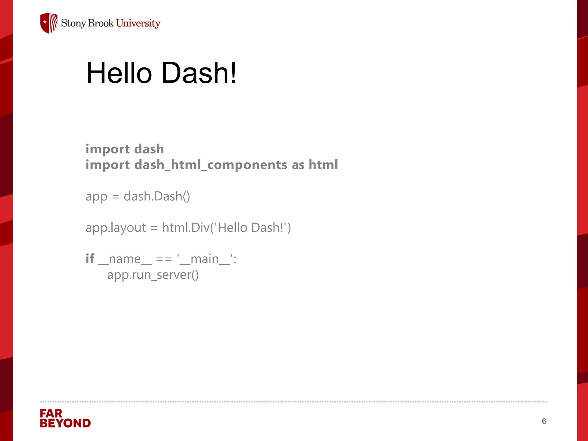 ‘
Hello Dash!
import dash
import dash_html_components as html
app = dash.Dash()
app.layout = html.Div('Hello Dash!')
if __name__ == '__main__':
app.run_server()
6
 
