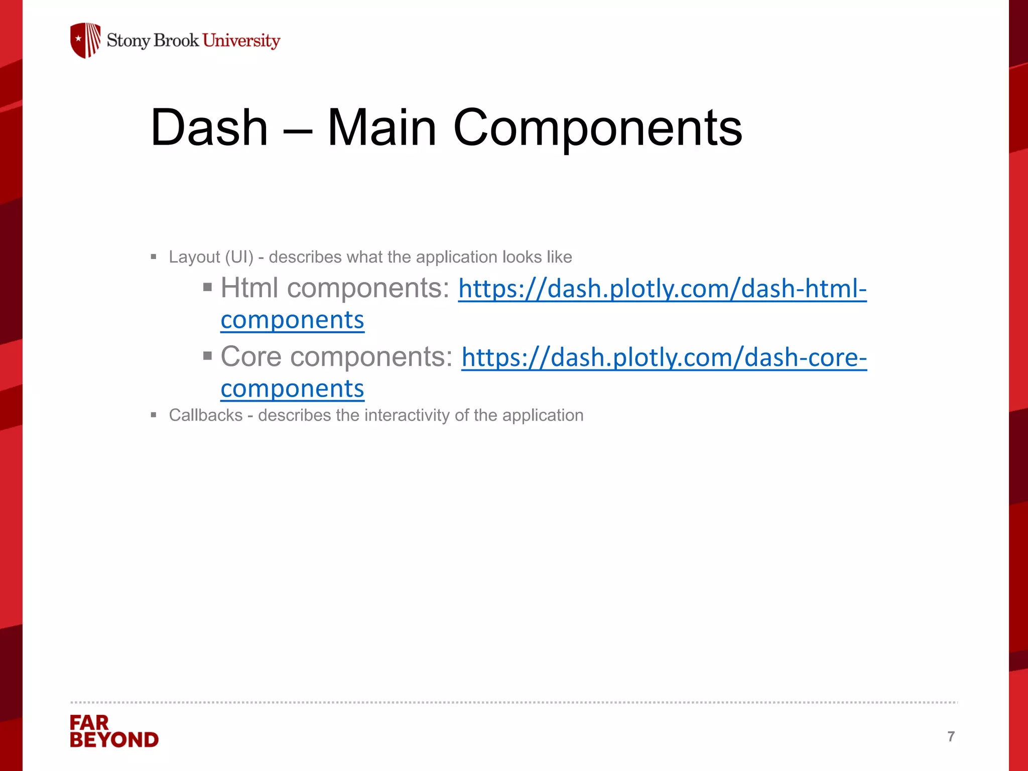 ‘
Dash – Main Components
 Layout (UI) - describes what the application looks like
 Html components: https://dash.plotly.com/dash-html-
components
 Core components: https://dash.plotly.com/dash-core-
components
 Callbacks - describes the interactivity of the application
7
 