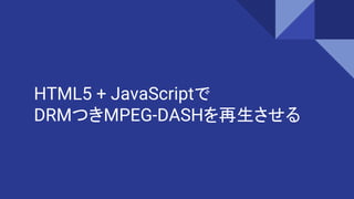 HTML5 + JavaScriptで
DRMつきMPEG-DASHを再生させる
 