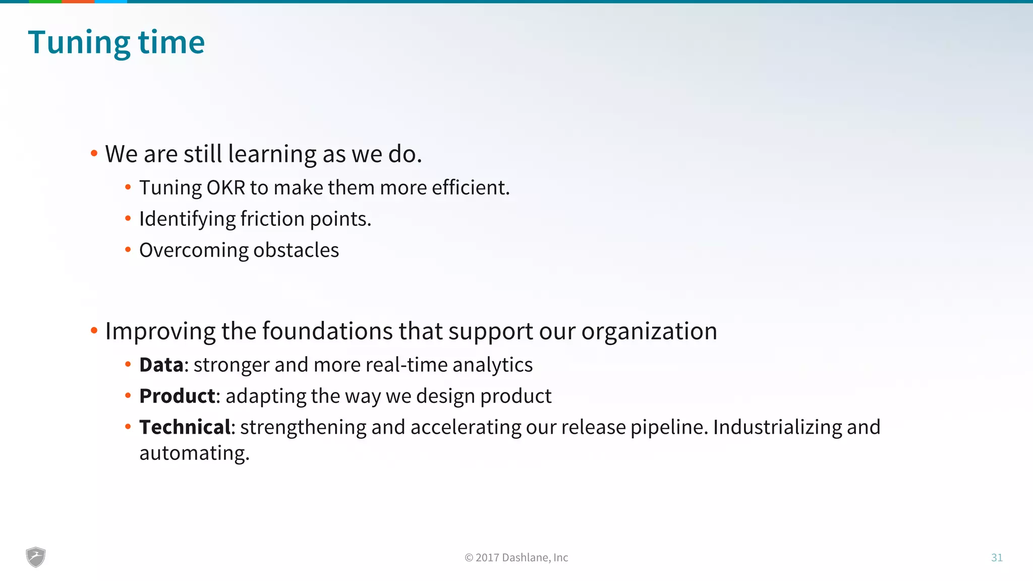 Tuning time
• We are still learning as we do.
• Tuning OKR to make them more efficient.
• Identifying friction points.
• Overcoming obstacles
• Improving the foundations that support our organization
• Data: stronger and more real-time analytics
• Product: adapting the way we design product
• Technical: strengthening and accelerating our release pipeline. Industrializing and
automating.
 