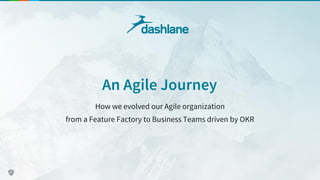 An Agile Journey
How we evolved our Agile organization
from a Feature Factory to Business Teams driven by OKR
 