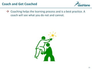 Coach and Get Coached
 Coaching helps the learning process and is a best practice. A
coach will see what you do not and cannot.
21
 