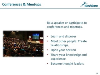 Conferences & Meetups
Be a speaker or participate to
conferences and meetups.
• Learn and discover
• Meet other people. Create
relationships.
• Open your horizon
• Share your knowledge and
experience
• Become thought leaders
28
 