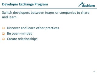 Developer Exchange Program
Switch developers between teams or companies to share
and learn.
 Discover and learn other practices
 Be open-minded
 Create relationships
32
 