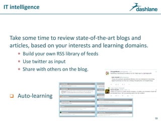 IT intelligence
Take some time to review state-of-the-art blogs and
articles, based on your interests and learning domains.
 Build your own RSS library of feeds
 Use twitter as input
 Share with others on the blog.
 Auto-learning
38
 