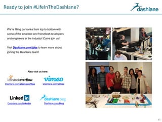 Ready to join #LifeInTheDashlane?
We’re filling our ranks from top to bottom with
some of the smartest and friendliest developers
and engineers in the industry! Come join us!
Visit Dashlane.com/jobs to learn more about
joining the Dashlane team!
45
Dashlane.com/stackoverflow
Dashlane.com/linkedin
Dashlane.com/vimeo
Dashlane.com/blog
Also visit us here:
 