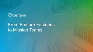 From Feature Factories
to Mission Teams
 