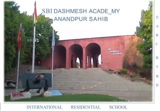 SBI DASHMESH ACADE_MY
ANANDPUR SAHIB C
A
s
E
s
T
u
D
INTERNATIONAL RESIDENTIAL SCHOOL
 