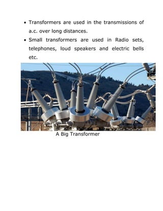 Transformers are used in the transmissions of
a.c. over long distances.
Small transformers are used in Radio sets,
telephones, loud speakers and electric bells
etc.




           A Big Transformer
 