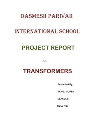 DASMESH PARIVAR

INTERNATIONAL SCHOOL

  PROJECT REPORT

        ON



  TRANSFORMERS

             Submitted By:


             TANUJ GUPTA


             CLASS: XII


             ROLL NO: ________________
 