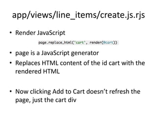 app/views/line_items/create.js.rjsRender JavaScriptpage is a JavaScript generatorReplaces HTML content of the id cart with the rendered HTMLNow clicking Add to Cart doesn’t refresh the page, just the cart div