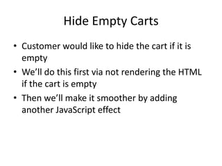Hide Empty CartsCustomer would like to hide the cart if it is emptyWe’ll do this first via not rendering the HTML if the cart is emptyThen we’ll make it smoother by adding another JavaScript effect
