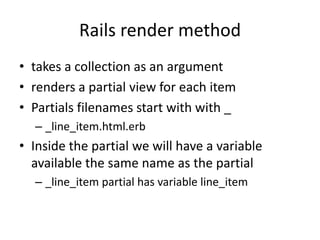 Rails render methodtakes a collection as an argumentrenders a partial view for each itemPartials filenames start with with __line_item.html.erbInside the partial we will have a variable available the same name as the partial_line_item partial has variable line_item