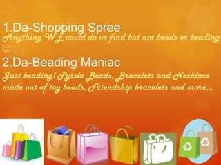 1.Da-Shopping Spree Anything WE could do or find but not beads or beading  Just beading! Pyssla Beads, Bracelets and Necklace made out of toy beads, Friendship bracelets and more… 2.Da-Beading Maniac 