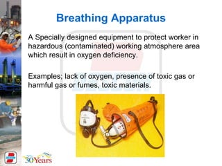 Breathing Apparatus
A Specially designed equipment to protect worker in
hazardous (contaminated) working atmosphere area
which result in oxygen deficiency.
Examples; lack of oxygen, presence of toxic gas or
harmful gas or fumes, toxic materials.
 