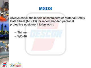 MSDS
Always check the labels of containers or Material Safety
Data Sheet (MSDS) for recommended personal
protective equipment to be worn.
– Thinner
– WD-40
 