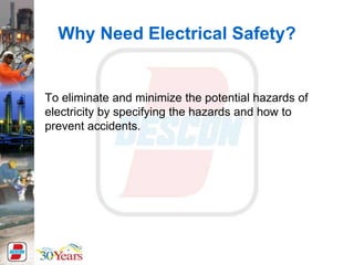 Why Need Electrical Safety?
To eliminate and minimize the potential hazards of
electricity by specifying the hazards and how to
prevent accidents.
 
