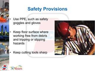 Safety Provisions
• Use PPE, such as safety
goggles and gloves
• Keep floor surface where
working free from debris
and tripping or slipping
hazards
• Keep cutting tools sharp
 
