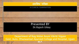 दशविध परीक्षा
A CLINICAL EXAMINATION
Presented BY
Dr.Rajesh Uikey
Department of Rog Nidan Avum Vikriti Vigyan
Govt. Auto. Dhanwantari Ayurved College and Hospital, Ujjain
M.P.
 